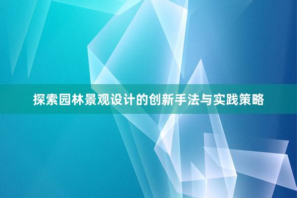 探索园林景观设计的创新手法与实践策略