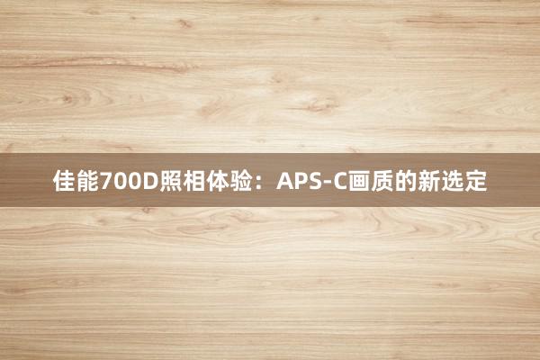 佳能700D照相体验：APS-C画质的新选定